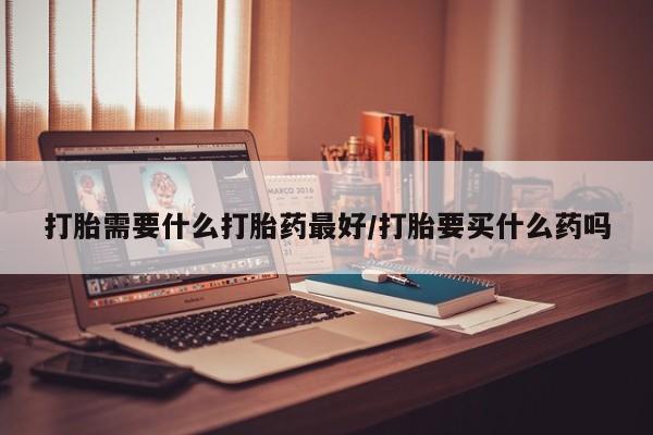 打胎药购买联系方式在线 打胎需要什么打胎药最好/打胎要买什么药吗