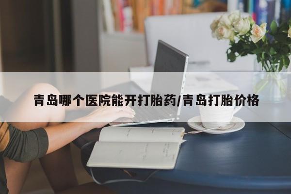 打胎药购买联系方式在线 青岛哪个医院能开打胎药/青岛打胎价格