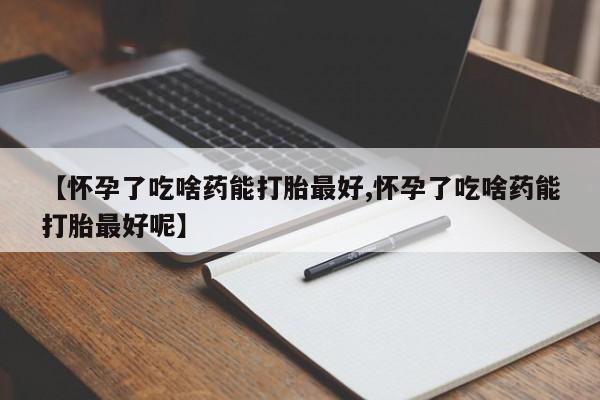 打胎药购买联系方式在线 【怀孕了吃啥药能打胎最好,怀孕了吃啥药能打胎最好呢】
