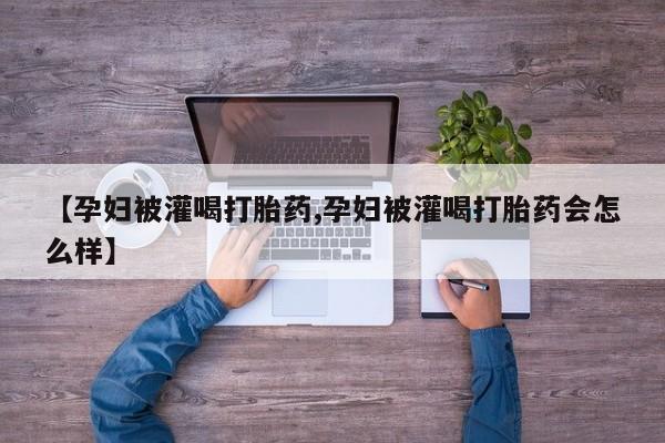 打胎药购买联系方式在线 【孕妇被灌喝打胎药,孕妇被灌喝打胎药会怎么样】