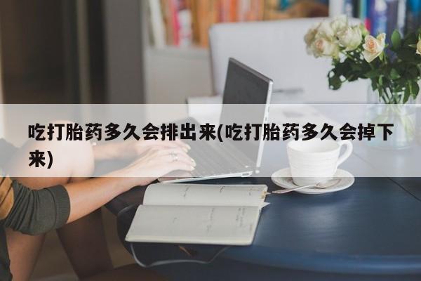 打胎药购买联系方式在线 吃打胎药多久会排出来(吃打胎药多久会掉下来)