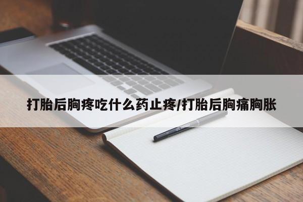 打胎药购买联系方式在线 打胎后胸疼吃什么药止疼/打胎后胸痛胸胀