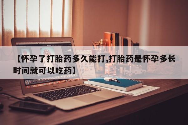 打胎药购买联系方式在线 【怀孕了打胎药多久能打,打胎药是怀孕多长时间就可以吃药】