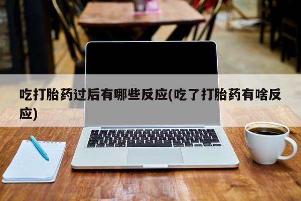 打胎药购买联系方式在线 吃打胎药过后有哪些反应(吃了打胎药有啥反应)