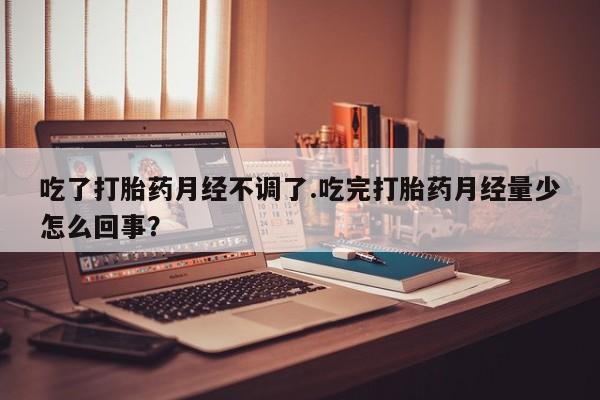 打胎药购买联系方式在线 吃了打胎药月经不调了.吃完打胎药月经量少怎么回事？