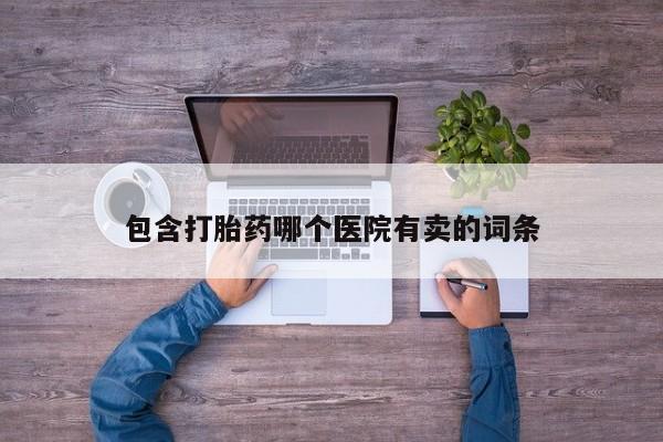 打胎药购买联系方式在线 包含打胎药哪个医院有卖的词条