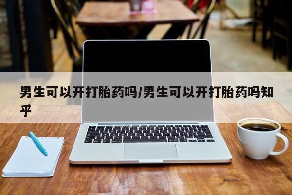 打胎药购买联系方式在线 男生可以开打胎药吗/男生可以开打胎药吗知乎