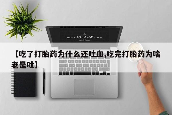 打胎药购买联系方式在线 【吃了打胎药为什么还吐血,吃完打胎药为啥老是吐】