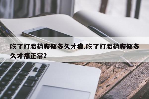 打胎药购买联系方式在线 吃了打胎药腹部多久才痛.吃了打胎药腹部多久才痛正常？