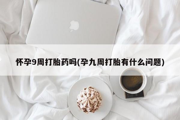 打胎药购买联系方式在线 怀孕9周打胎药吗(孕九周打胎有什么问题)
