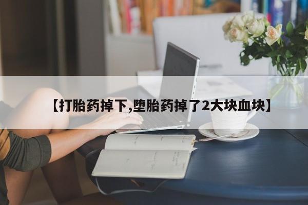 打胎药购买联系方式在线 【打胎药掉下,堕胎药掉了2大块血块】