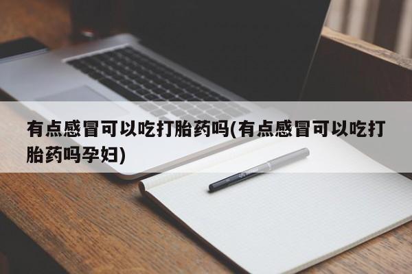 打胎药购买联系方式在线 有点感冒可以吃打胎药吗(有点感冒可以吃打胎药吗孕妇)