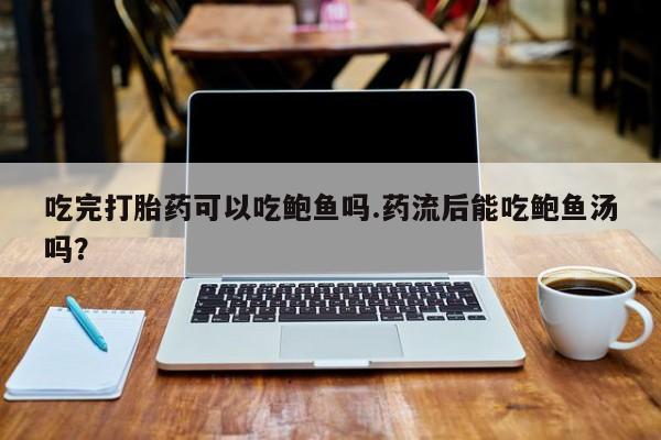 打胎药购买联系方式在线 吃完打胎药可以吃鲍鱼吗.药流后能吃鲍鱼汤吗？