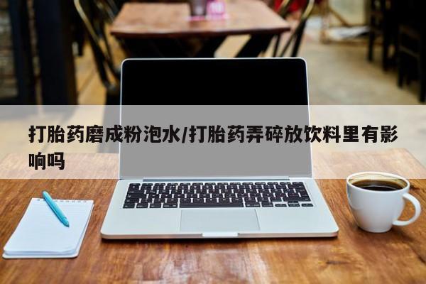 打胎药购买联系方式在线 打胎药磨成粉泡水/打胎药弄碎放饮料里有影响吗