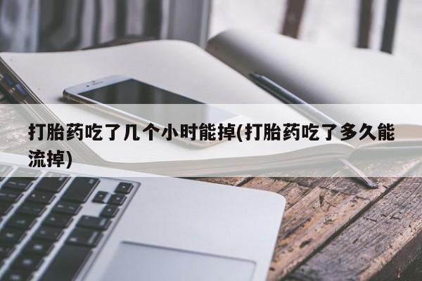 打胎药购买联系方式在线 打胎药吃了几个小时能掉(打胎药吃了多久能流掉)