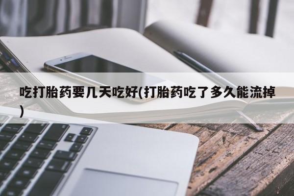 打胎药购买联系方式在线 吃打胎药要几天吃好(打胎药吃了多久能流掉)