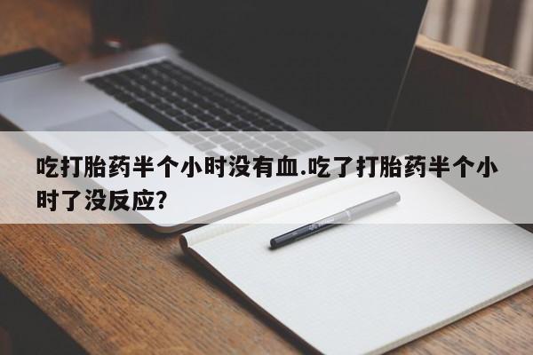 打胎药购买联系方式在线 吃打胎药半个小时没有血.吃了打胎药半个小时了没反应？
