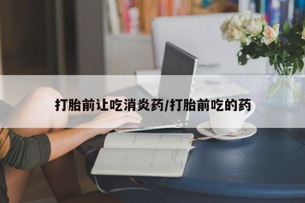 打胎药购买联系方式在线 打胎前让吃消炎药/打胎前吃的药