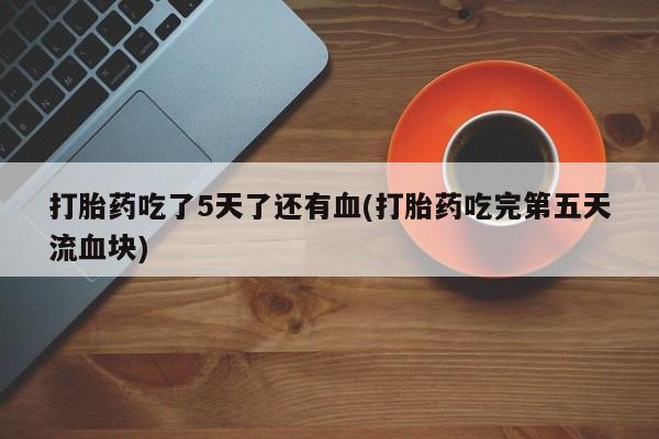 打胎药购买联系方式在线 打胎药吃了5天了还有血(打胎药吃完第五天流血块)