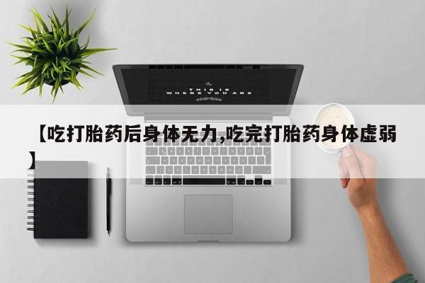 打胎药购买联系方式在线 【吃打胎药后身体无力,吃完打胎药身体虚弱】