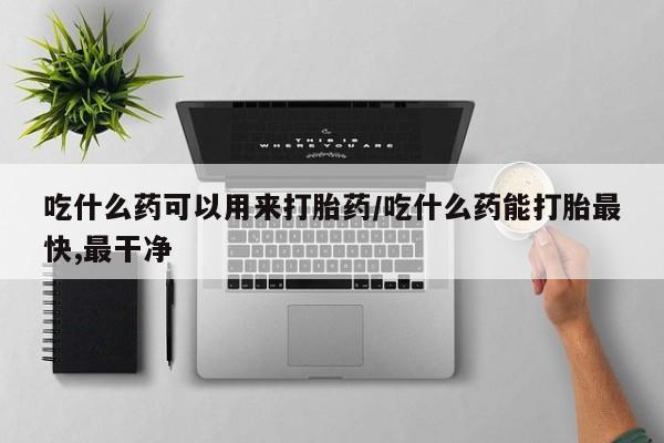 打胎药购买联系方式在线 吃什么药可以用来打胎药/吃什么药能打胎最快,最干净