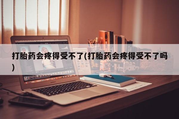 打胎药购买联系方式在线 打胎药会疼得受不了(打胎药会疼得受不了吗)