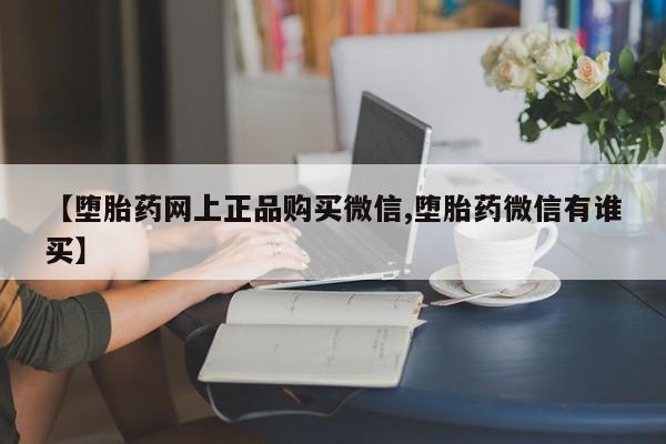 打胎药购买联系方式在线 【堕胎药网上正品购买微信,堕胎药微信有谁买】