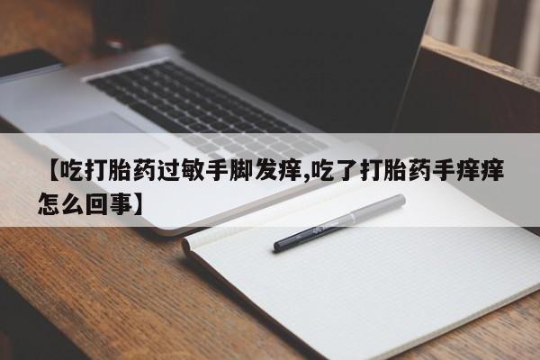打胎药购买联系方式在线 【吃打胎药过敏手脚发痒,吃了打胎药手痒痒怎么回事】