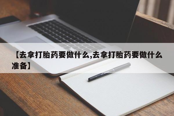 打胎药购买联系方式在线 【去拿打胎药要做什么,去拿打胎药要做什么准备】