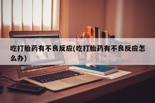 打胎药购买联系方式在线 吃打胎药有不良反应(吃打胎药有不良反应怎么办)