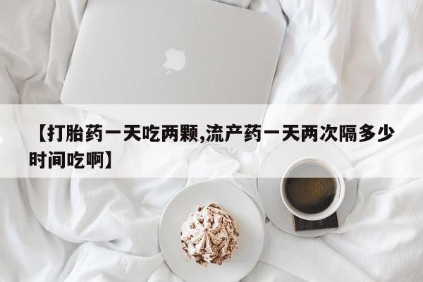 打胎药购买联系方式在线 【打胎药一天吃两颗,流产药一天两次隔多少时间吃啊】