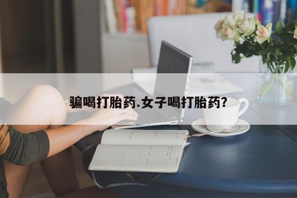 打胎药购买联系方式在线 骗喝打胎药.女子喝打胎药？