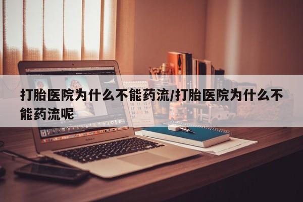 打胎药购买联系方式在线 打胎医院为什么不能药流/打胎医院为什么不能药流呢