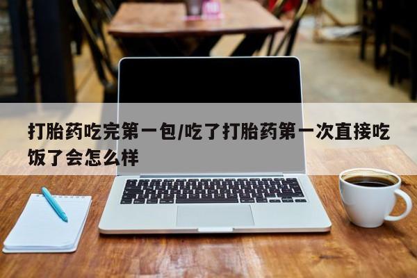 打胎药购买联系方式在线 打胎药吃完第一包/吃了打胎药第一次直接吃饭了会怎么样