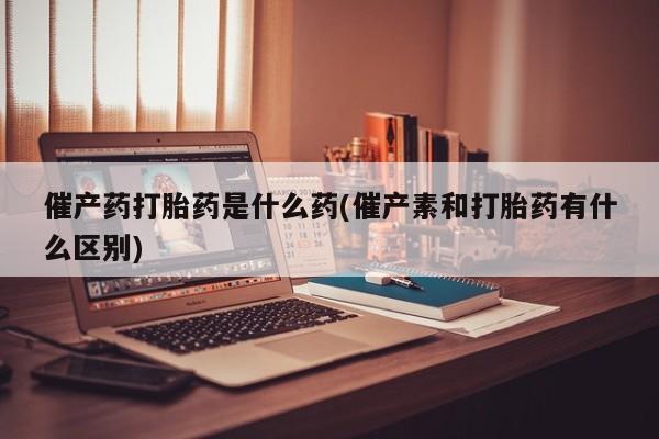 打胎药购买联系方式在线 催产药打胎药是什么药(催产素和打胎药有什么区别)
