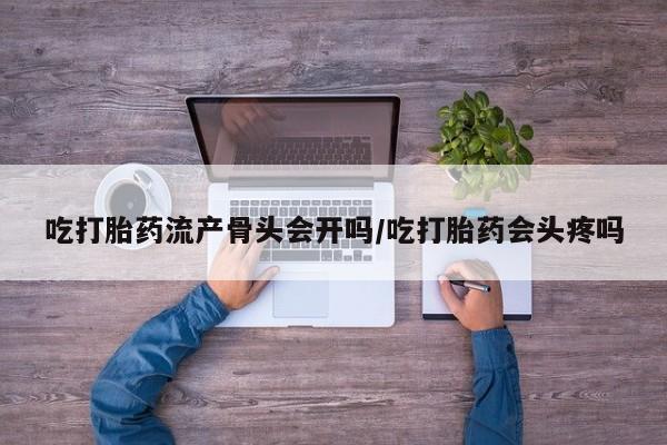 打胎药购买联系方式在线 吃打胎药流产骨头会开吗/吃打胎药会头疼吗
