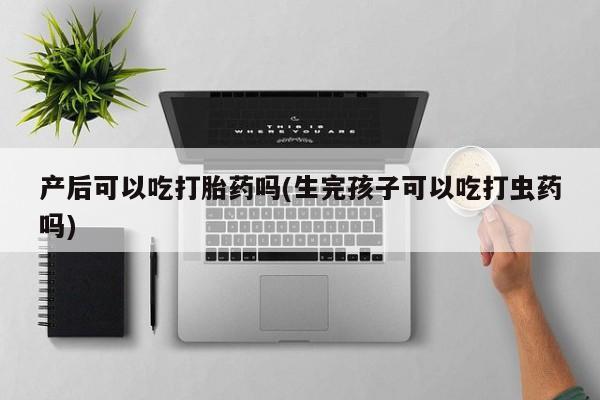 打胎药购买联系方式在线 产后可以吃打胎药吗(生完孩子可以吃打虫药吗)