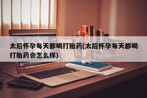 打胎药购买联系方式在线 太后怀孕每天都喝打胎药(太后怀孕每天都喝打胎药会怎么样)