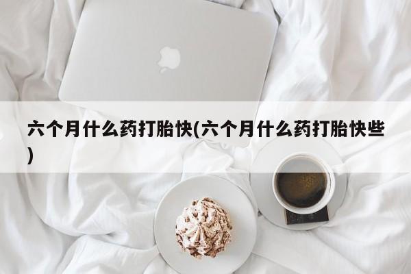 打胎药购买联系方式在线 六个月什么药打胎快(六个月什么药打胎快些)