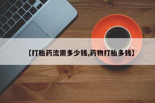 打胎药购买联系方式在线 【打胎药流需多少钱,药物打胎多钱】