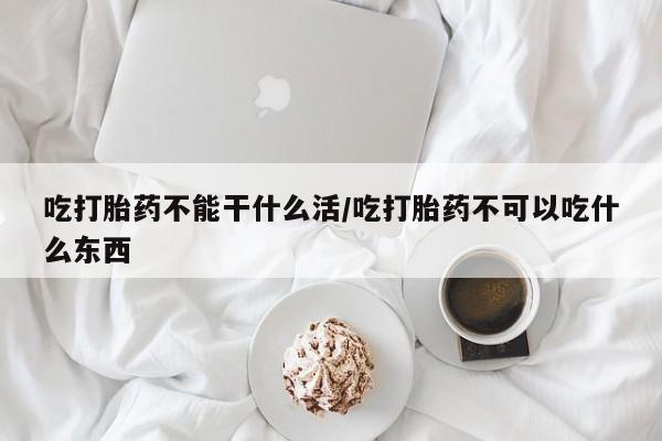 打胎药购买联系方式在线 吃打胎药不能干什么活/吃打胎药不可以吃什么东西