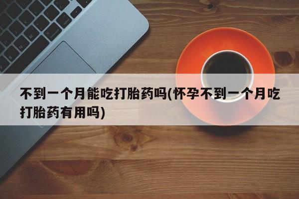 打胎药购买联系方式在线 不到一个月能吃打胎药吗(怀孕不到一个月吃打胎药有用吗)