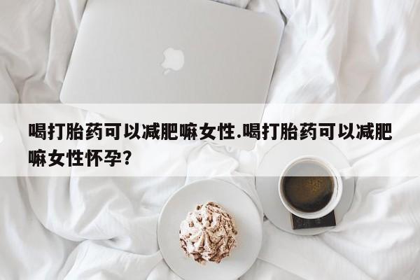 打胎药购买联系方式在线 喝打胎药可以减肥嘛女性.喝打胎药可以减肥嘛女性怀孕？