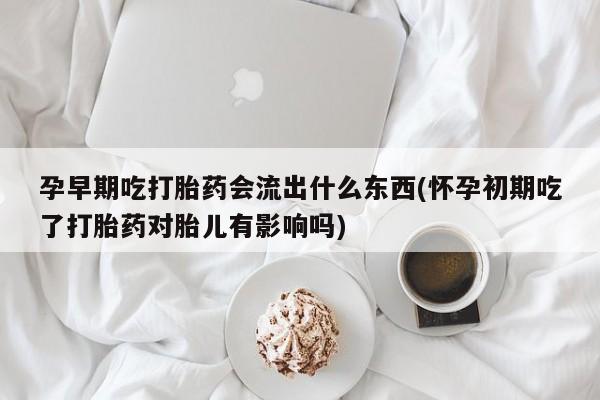 打胎药购买联系方式在线 孕早期吃打胎药会流出什么东西(怀孕初期吃了打胎药对胎儿有影响吗)