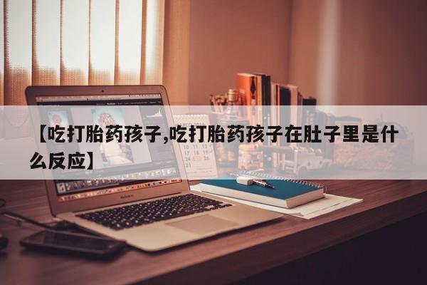 打胎药购买联系方式在线 【吃打胎药孩子,吃打胎药孩子在肚子里是什么反应】