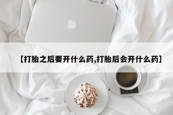 打胎药购买联系方式在线 【打胎之后要开什么药,打胎后会开什么药】