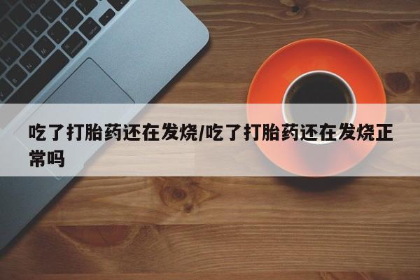 打胎药购买联系方式在线 吃了打胎药还在发烧/吃了打胎药还在发烧正常吗