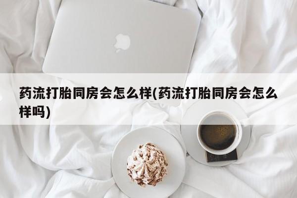 打胎药购买联系方式在线 药流打胎同房会怎么样(药流打胎同房会怎么样吗)