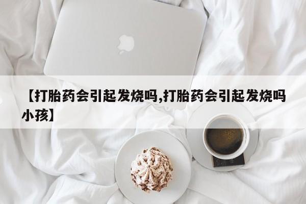 打胎药购买联系方式在线 【打胎药会引起发烧吗,打胎药会引起发烧吗小孩】