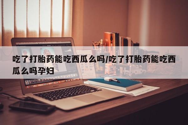 打胎药购买联系方式在线 吃了打胎药能吃西瓜么吗/吃了打胎药能吃西瓜么吗孕妇